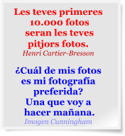 Les teves primeres  10.000 fotos  seran les teves  pitjors fotos. Henri Cartier-Bresson  ¿Cuál de mis fotos  es mi fotografía  preferida?  Una que voy a  hacer mañana. Imogen Cunningham