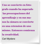 Uno se convierte en foto-  grafo cuando ha superado  las preocupaciones del  aprendizaje y en sus ma-  nos la cámara se convierte  en una extension de uno  mismo. Entonces comienza la creatividad.  Carl Mydans