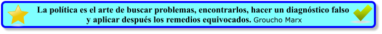 La política es el arte de buscar problemas, encontrarlos, hacer un diagnóstico falso  y aplicar después los remedios equivocados. Groucho Marx